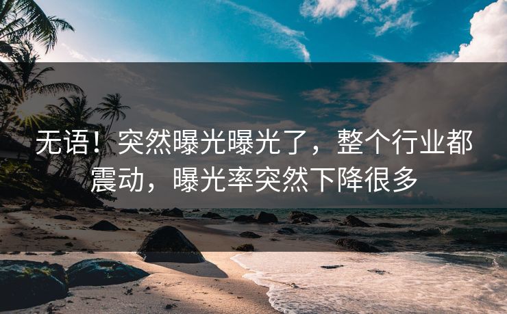 无语！突然曝光曝光了，整个行业都震动，曝光率突然下降很多