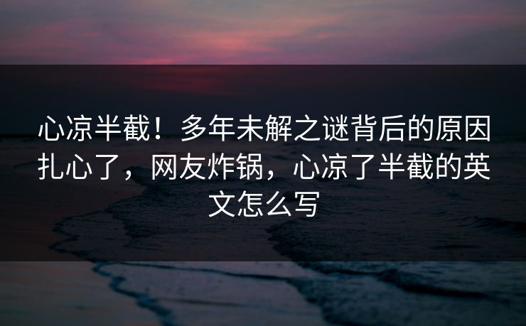 心凉半截！多年未解之谜背后的原因扎心了，网友炸锅，心凉了半截的英文怎么写