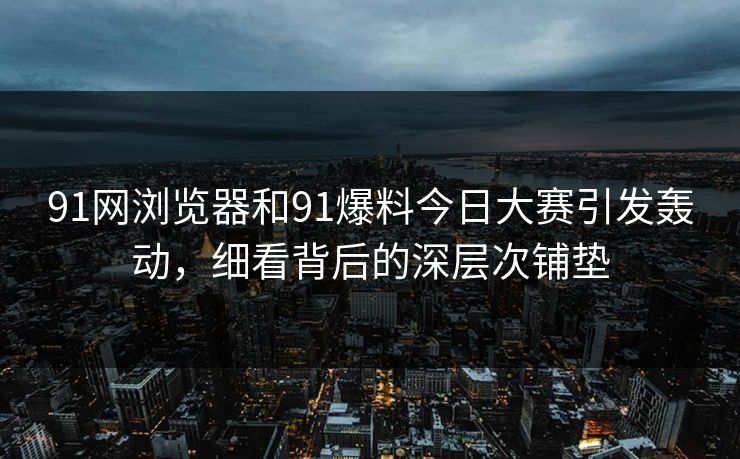 91网浏览器和91爆料今日大赛引发轰动，细看背后的深层次铺垫
