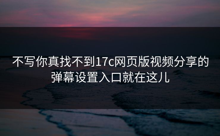 不写你真找不到17c网页版视频分享的弹幕设置入口就在这儿