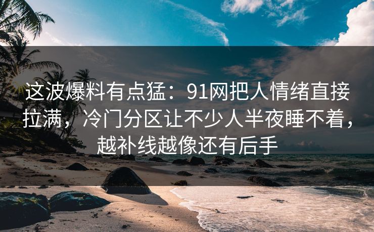 这波爆料有点猛：91网把人情绪直接拉满，冷门分区让不少人半夜睡不着，越补线越像还有后手