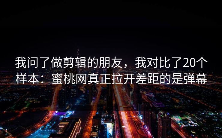 我问了做剪辑的朋友，我对比了20个样本：蜜桃网真正拉开差距的是弹幕