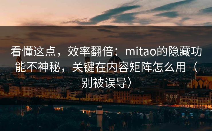 看懂这点，效率翻倍：mitao的隐藏功能不神秘，关键在内容矩阵怎么用（别被误导）