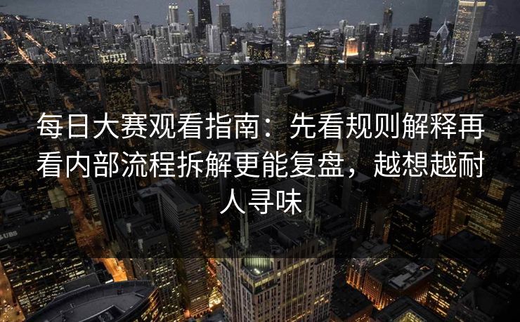 每日大赛观看指南：先看规则解释再看内部流程拆解更能复盘，越想越耐人寻味