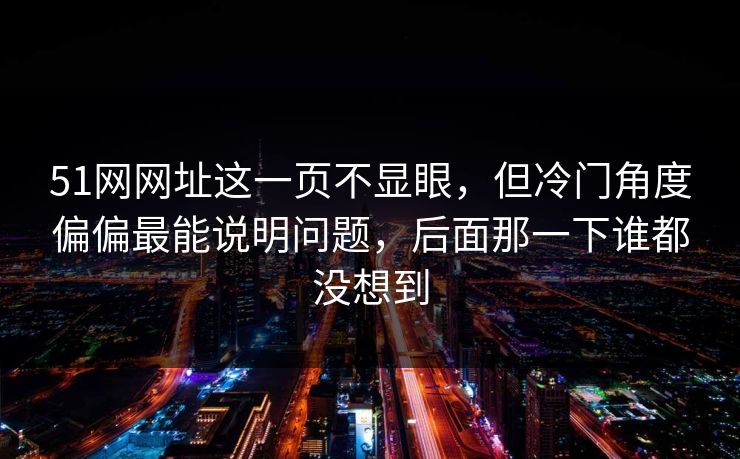 51网网址这一页不显眼，但冷门角度偏偏最能说明问题，后面那一下谁都没想到