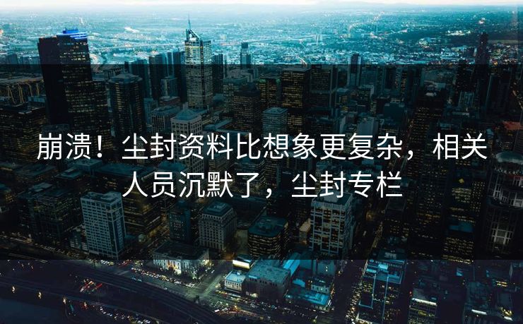 崩溃！尘封资料比想象更复杂，相关人员沉默了，尘封专栏