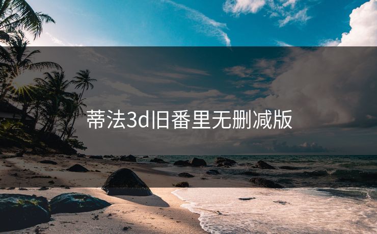 蒂法3d旧番里无删减版