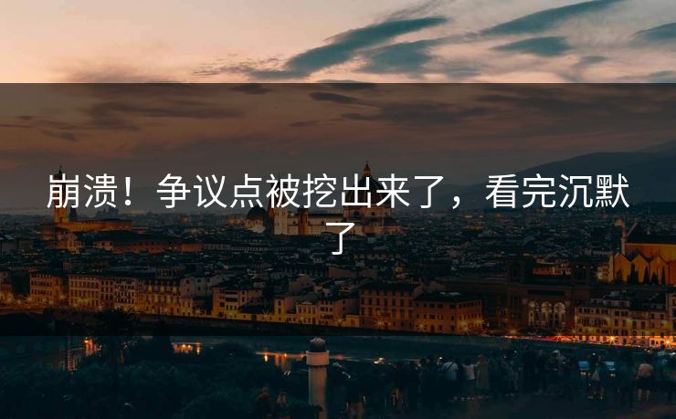 崩溃！争议点被挖出来了，看完沉默了