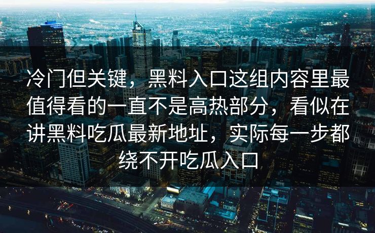 冷门但关键，黑料入口这组内容里最值得看的一直不是高热部分，看似在讲黑料吃瓜最新地址，实际每一步都绕不开吃瓜入口