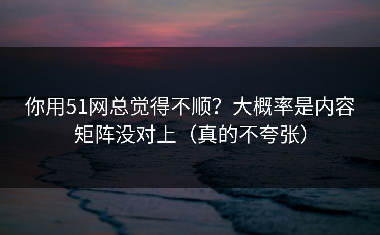 你用51网总觉得不顺？大概率是内容矩阵没对上（真的不夸张）