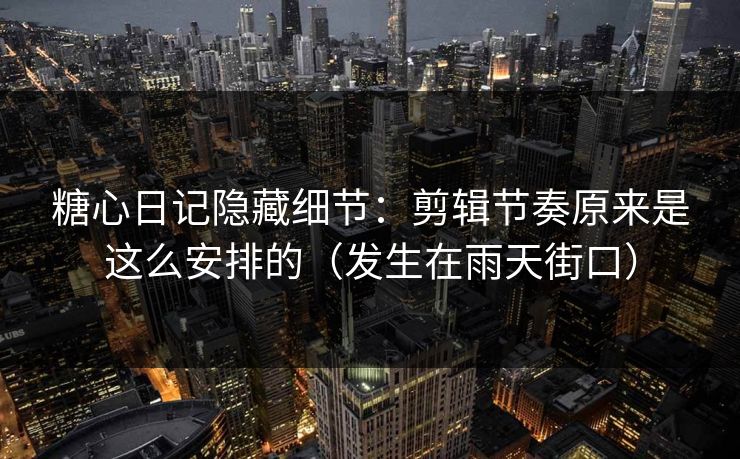 糖心日记隐藏细节：剪辑节奏原来是这么安排的（发生在雨天街口）