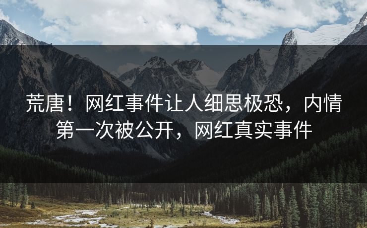 荒唐！网红事件让人细思极恐，内情第一次被公开，网红真实事件