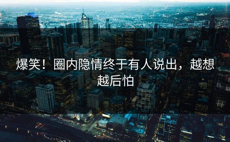 爆笑！圈内隐情终于有人说出，越想越后怕