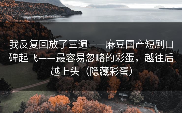 我反复回放了三遍——麻豆国产短剧口碑起飞——最容易忽略的彩蛋，越往后越上头（隐藏彩蛋）