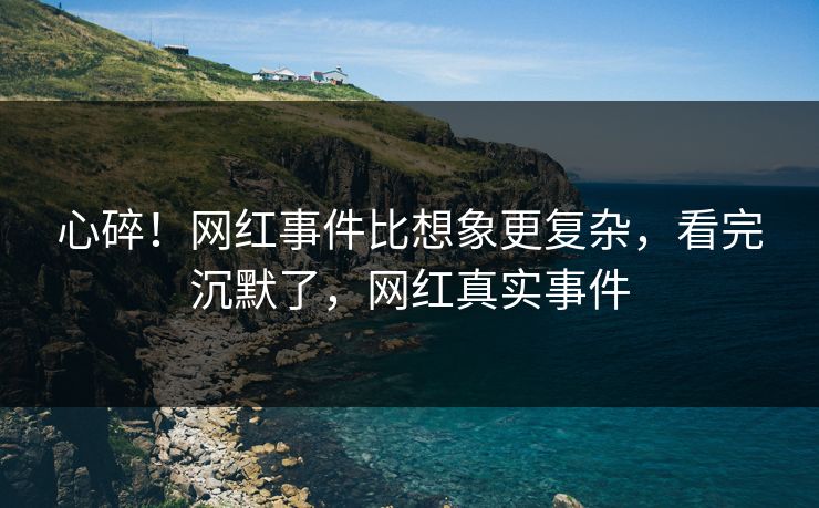 心碎！网红事件比想象更复杂，看完沉默了，网红真实事件