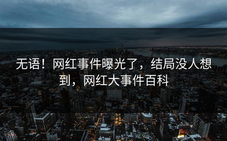 无语！网红事件曝光了，结局没人想到，网红大事件百科