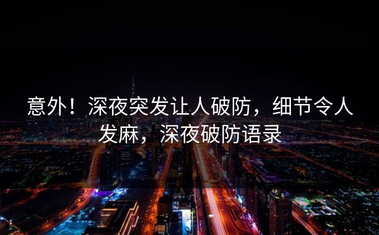 意外!深夜突发让人破防,细节令人发麻,深夜破防语录 意外!深夜突发让人破防,细节令人发麻,深夜破防语录