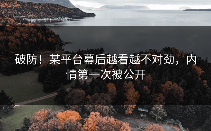 破防！某平台幕后越看越不对劲，内情第一次被公开