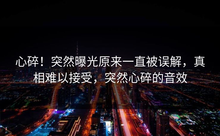 心碎！突然曝光原来一直被误解，真相难以接受，突然心碎的音效