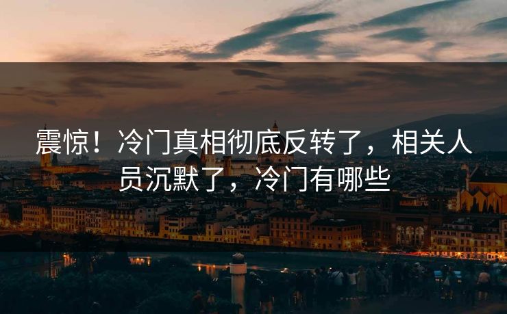 震惊！冷门真相彻底反转了，相关人员沉默了，冷门有哪些