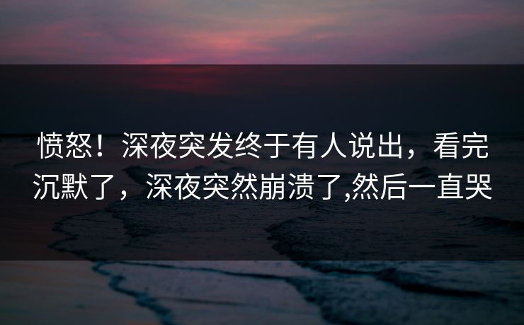 愤怒！深夜突发终于有人说出，看完沉默了，深夜突然崩溃了,然后一直哭