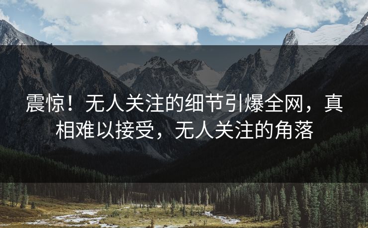 震惊！无人关注的细节引爆全网，真相难以接受，无人关注的角落