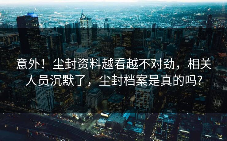 意外！尘封资料越看越不对劲，相关人员沉默了，尘封档案是真的吗?