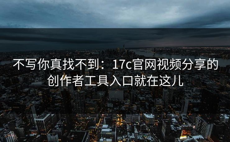 不写你真找不到：17c官网视频分享的创作者工具入口就在这儿