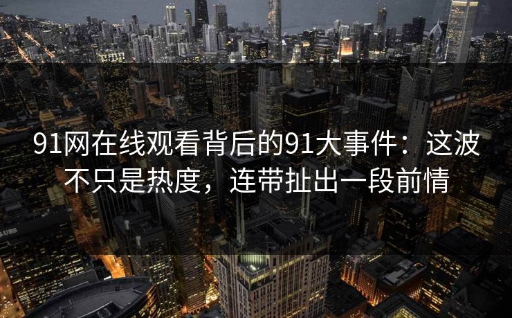 91网在线观看背后的91大事件：这波不只是热度，连带扯出一段前情
