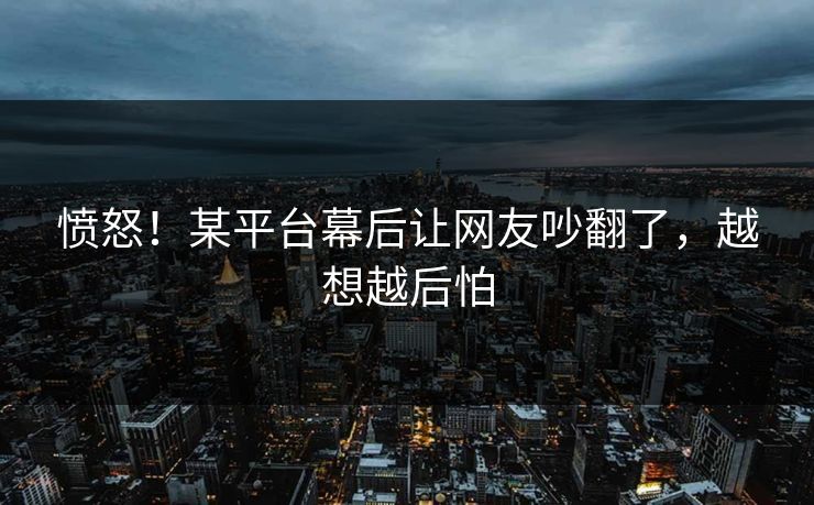 愤怒！某平台幕后让网友吵翻了，越想越后怕